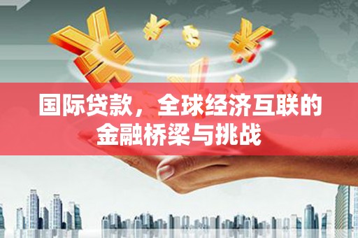 呼和浩特国际贷款，全球经济互联的金融桥梁与挑战