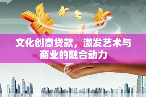 呼和浩特文化创意贷款，激发艺术与商业的融合动力