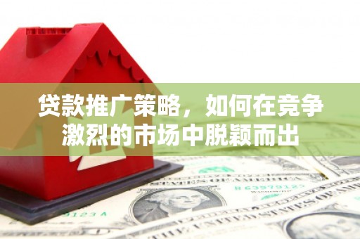 呼和浩特贷款推广策略，如何在竞争激烈的市场中脱颖而出