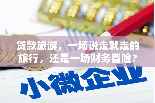 呼和浩特贷款旅游，一场说走就走的旅行，还是一场财务冒险？