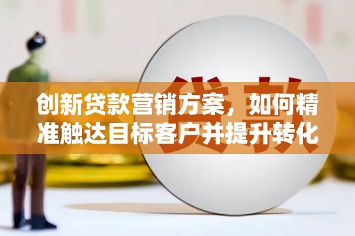 呼和浩特创新贷款营销方案，如何精准触达目标客户并提升转化率