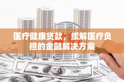 呼和浩特医疗健康贷款，缓解医疗负担的金融解决方案