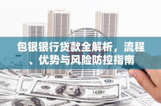 呼和浩特包银银行贷款全解析，流程、优势与风险防控指南