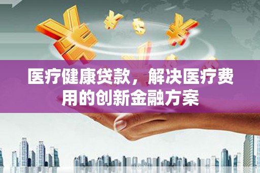 呼和浩特医疗健康贷款，解决医疗费用的创新金融方案