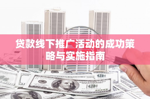 呼和浩特贷款线下推广活动的成功策略与实施指南