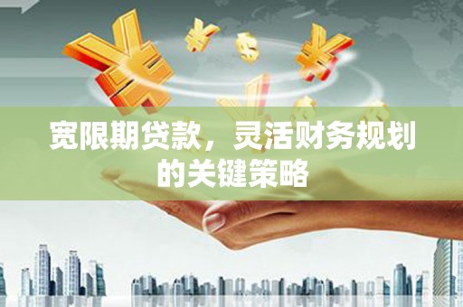 呼和浩特宽限期贷款，灵活财务规划的关键策略