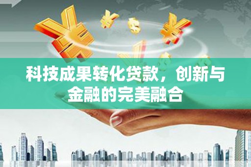 呼和浩特科技成果转化贷款，创新与金融的完美融合