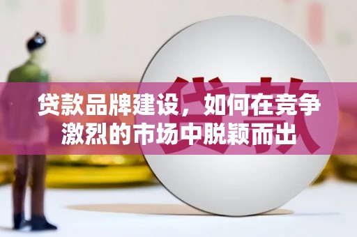 呼和浩特贷款品牌建设，如何在竞争激烈的市场中脱颖而出