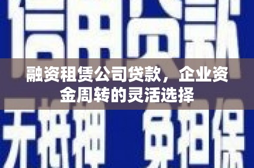 呼和浩特融资租赁公司贷款，企业资金周转的灵活选择