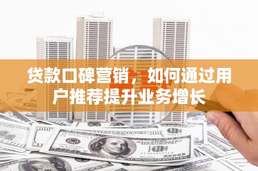 呼和浩特贷款口碑营销，如何通过用户推荐提升业务增长