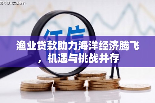 呼和浩特渔业贷款助力海洋经济腾飞，机遇与挑战并存