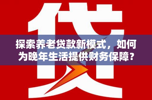 呼和浩特探索养老贷款新模式，如何为晚年生活提供财务保障？