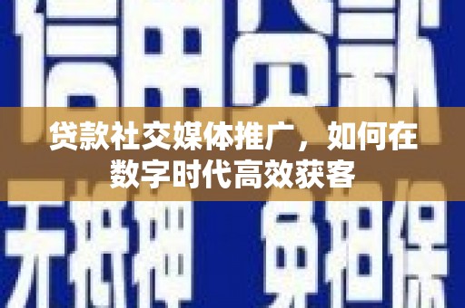 呼和浩特贷款社交媒体推广，如何在数字时代高效获客