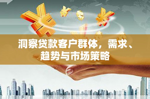 呼和浩特洞察贷款客户群体，需求、趋势与市场策略