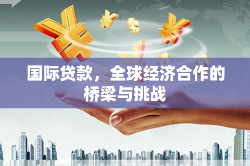 呼和浩特国际贷款，全球经济合作的桥梁与挑战