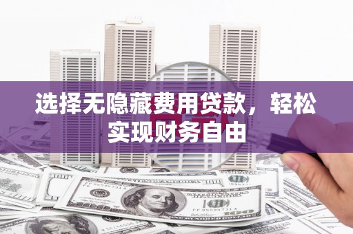 呼和浩特选择无隐藏费用贷款，轻松实现财务自由