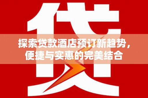 呼和浩特探索贷款酒店预订新趋势，便捷与实惠的完美结合