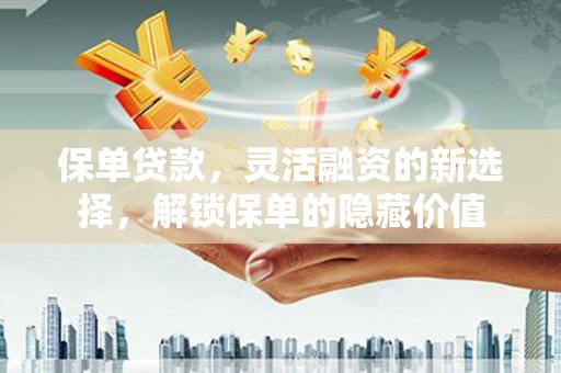 呼和浩特保单贷款，灵活融资的新选择，解锁保单的隐藏价值