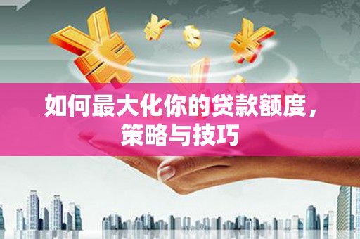 呼和浩特如何最大化你的贷款额度，策略与技巧