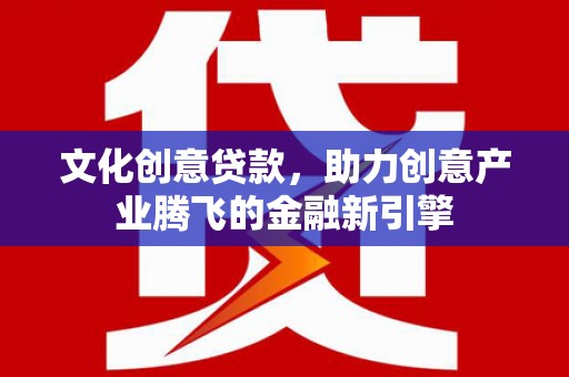 呼和浩特文化创意贷款，助力创意产业腾飞的金融新引擎