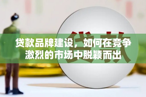 呼和浩特贷款品牌建设，如何在竞争激烈的市场中脱颖而出