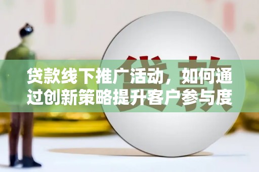 呼和浩特贷款线下推广活动，如何通过创新策略提升客户参与度