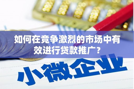 呼和浩特如何在竞争激烈的市场中有效进行贷款推广？