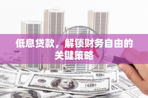 呼和浩特低息贷款，解锁财务自由的关键策略
