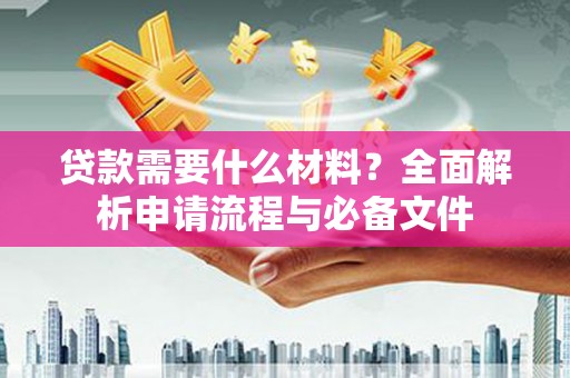 呼和浩特贷款需要什么材料？全面解析申请流程与必备文件