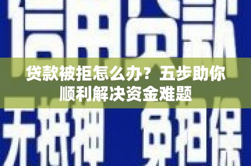 呼和浩特贷款被拒怎么办？五步助你顺利解决资金难题