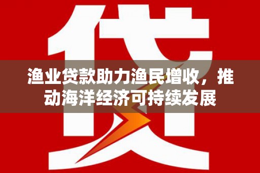 呼和浩特渔业贷款助力渔民增收，推动海洋经济可持续发展