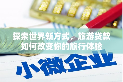 呼和浩特探索世界新方式，旅游贷款如何改变你的旅行体验