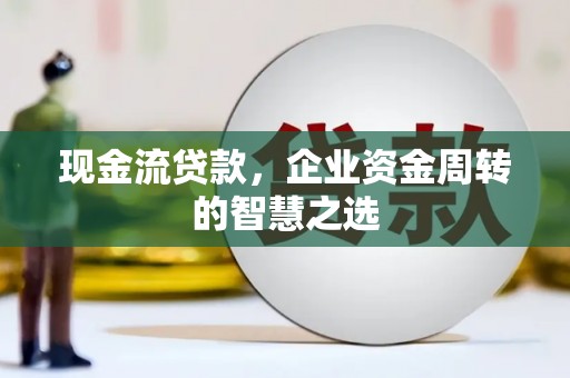 呼和浩特现金流贷款，企业资金周转的智慧之选
