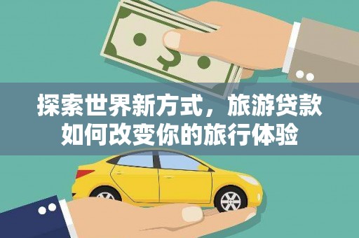 呼和浩特探索世界新方式，旅游贷款如何改变你的旅行体验
