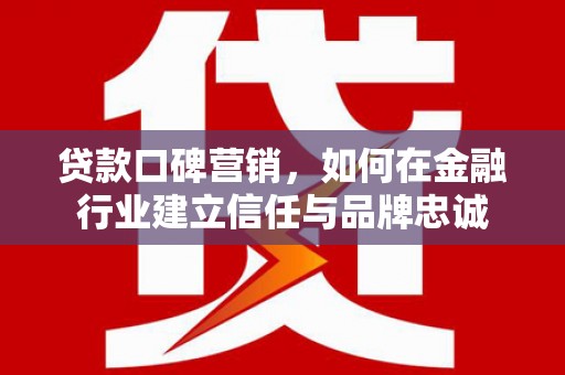 呼和浩特贷款口碑营销，如何在金融行业建立信任与品牌忠诚