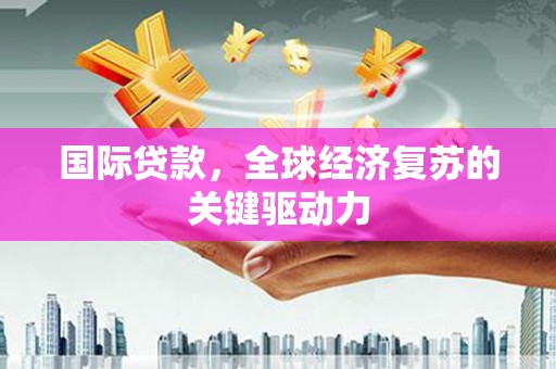 呼和浩特国际贷款，全球经济复苏的关键驱动力