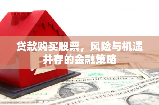 呼和浩特贷款购买股票，风险与机遇并存的金融策略