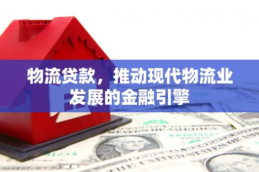 呼和浩特物流贷款，推动现代物流业发展的金融引擎