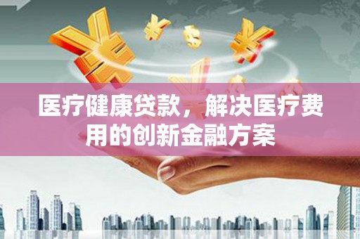 呼和浩特医疗健康贷款，解决医疗费用的创新金融方案