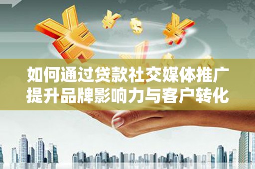 呼和浩特如何通过贷款社交媒体推广提升品牌影响力与客户转化率