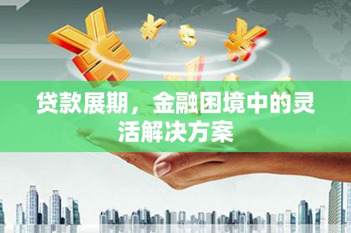 呼和浩特贷款展期，金融困境中的灵活解决方案
