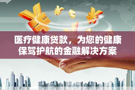 呼和浩特医疗健康贷款，为您的健康保驾护航的金融解决方案