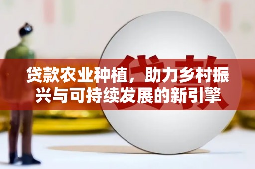 呼和浩特贷款农业种植，助力乡村振兴与可持续发展的新引擎