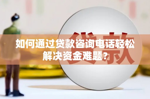 呼和浩特如何通过贷款咨询电话轻松解决资金难题？
