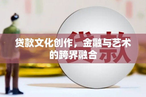 呼和浩特贷款文化创作，金融与艺术的跨界融合