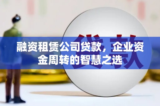 呼和浩特融资租赁公司贷款，企业资金周转的智慧之选