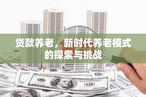 呼和浩特贷款养老，新时代养老模式的探索与挑战