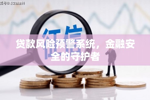 呼和浩特贷款风险预警系统，金融安全的守护者