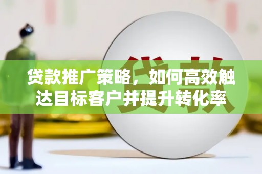 呼和浩特贷款推广策略，如何高效触达目标客户并提升转化率