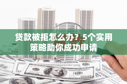 呼和浩特贷款被拒怎么办？5个实用策略助你成功申请